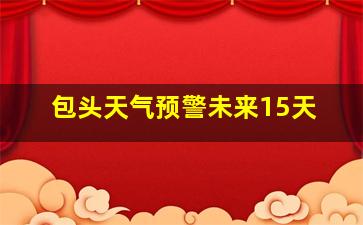 包头天气预警未来15天