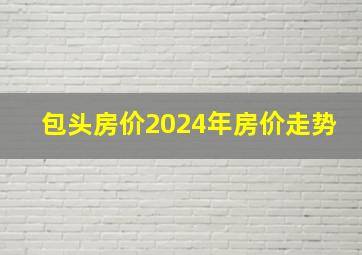 包头房价2024年房价走势