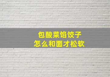 包酸菜馅饺子怎么和面才松软