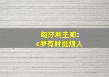 匈牙利主帅:c罗有时挺烦人