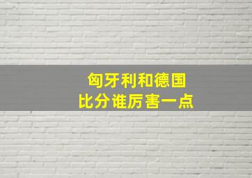 匈牙利和德国比分谁厉害一点