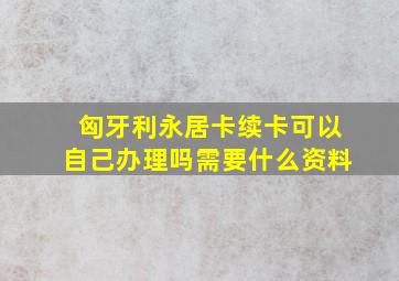 匈牙利永居卡续卡可以自己办理吗需要什么资料