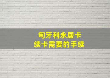 匈牙利永居卡续卡需要的手续