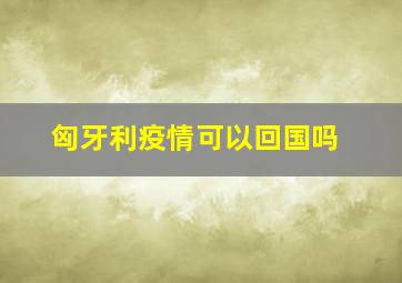 匈牙利疫情可以回国吗