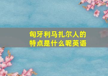 匈牙利马扎尔人的特点是什么呢英语