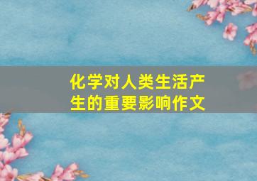 化学对人类生活产生的重要影响作文