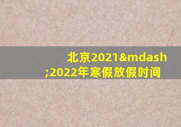 北京2021—2022年寒假放假时间