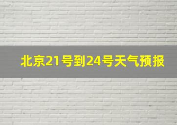 北京21号到24号天气预报