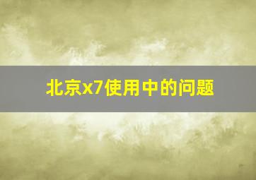 北京x7使用中的问题