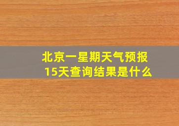 北京一星期天气预报15天查询结果是什么