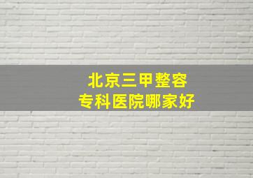 北京三甲整容专科医院哪家好