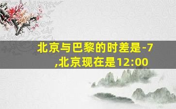 北京与巴黎的时差是-7,北京现在是12:00