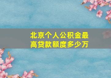 北京个人公积金最高贷款额度多少万