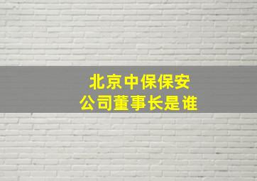 北京中保保安公司董事长是谁