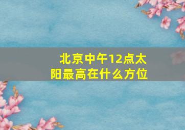 北京中午12点太阳最高在什么方位