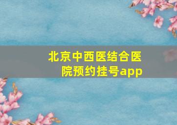 北京中西医结合医院预约挂号app