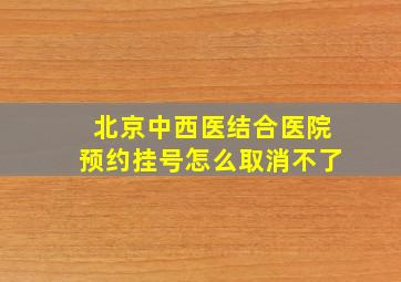 北京中西医结合医院预约挂号怎么取消不了