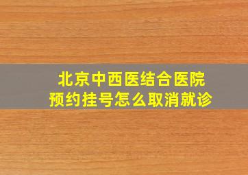 北京中西医结合医院预约挂号怎么取消就诊