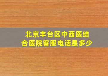 北京丰台区中西医结合医院客服电话是多少