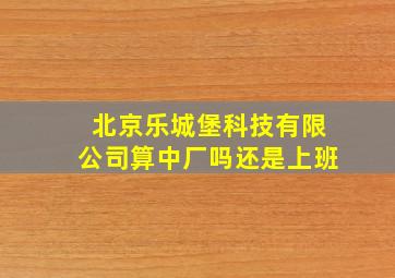 北京乐城堡科技有限公司算中厂吗还是上班