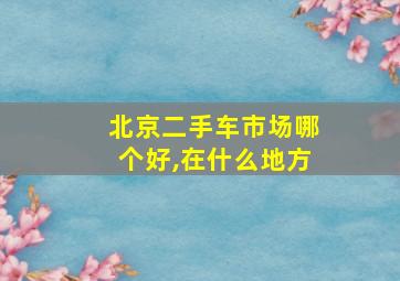 北京二手车市场哪个好,在什么地方