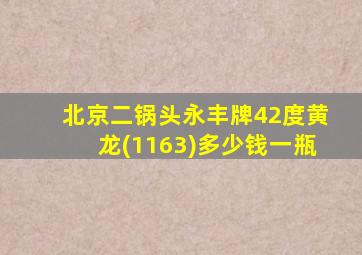 北京二锅头永丰牌42度黄龙(1163)多少钱一瓶