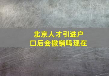 北京人才引进户口后会撤销吗现在