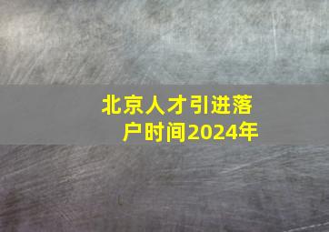 北京人才引进落户时间2024年