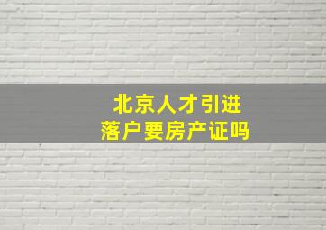 北京人才引进落户要房产证吗