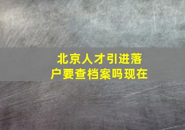 北京人才引进落户要查档案吗现在