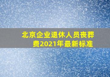 北京企业退休人员丧葬费2021年最新标准