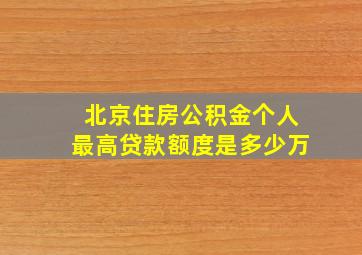 北京住房公积金个人最高贷款额度是多少万