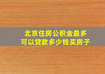 北京住房公积金最多可以贷款多少钱买房子