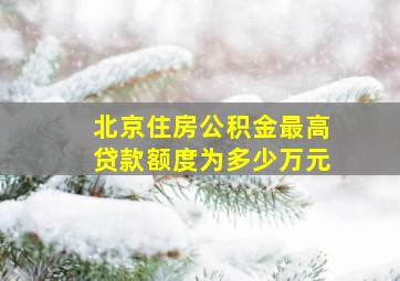 北京住房公积金最高贷款额度为多少万元