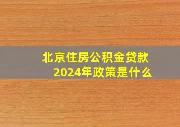 北京住房公积金贷款2024年政策是什么