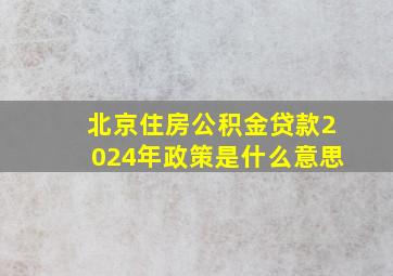 北京住房公积金贷款2024年政策是什么意思