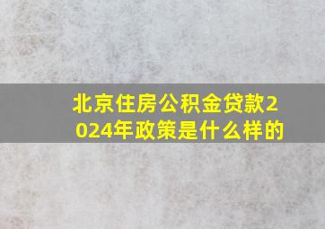 北京住房公积金贷款2024年政策是什么样的