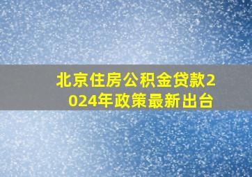 北京住房公积金贷款2024年政策最新出台