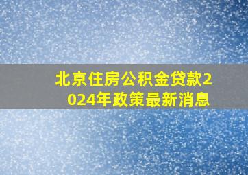 北京住房公积金贷款2024年政策最新消息