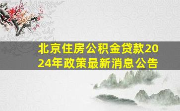 北京住房公积金贷款2024年政策最新消息公告