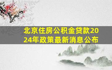 北京住房公积金贷款2024年政策最新消息公布