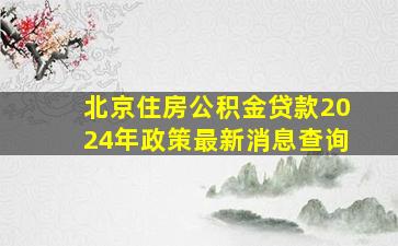 北京住房公积金贷款2024年政策最新消息查询