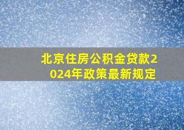 北京住房公积金贷款2024年政策最新规定