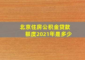 北京住房公积金贷款额度2021年是多少