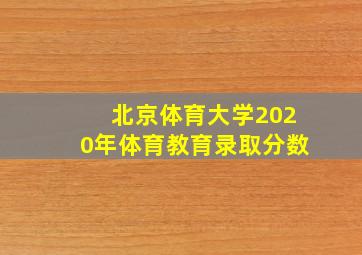 北京体育大学2020年体育教育录取分数