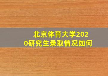 北京体育大学2020研究生录取情况如何