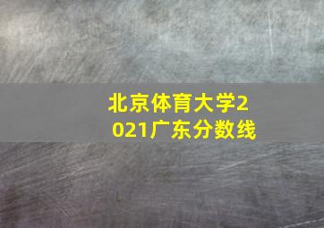 北京体育大学2021广东分数线