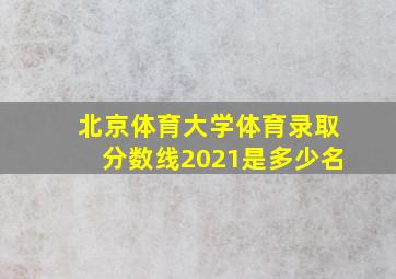 北京体育大学体育录取分数线2021是多少名