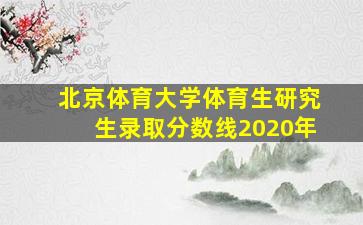 北京体育大学体育生研究生录取分数线2020年