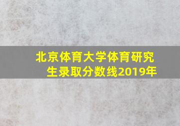 北京体育大学体育研究生录取分数线2019年